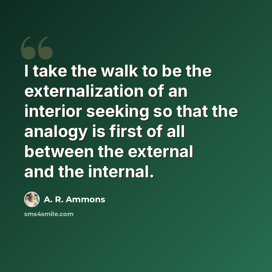 “I take the walk to be the externalization of an interior seeking so that the analogy is first of all between the external and the internal.” quote by A. R. Ammons