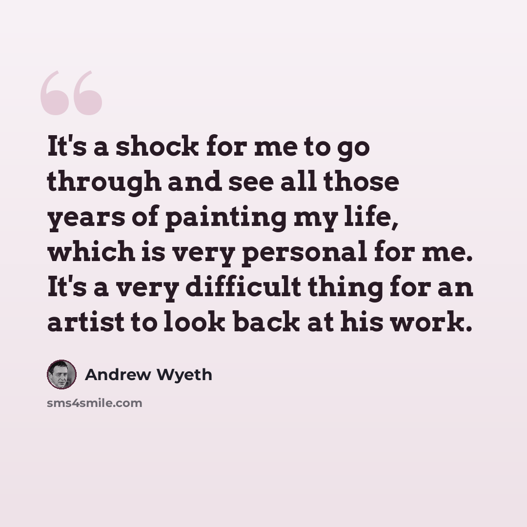 “It's a shock for me to go through and see all those years of painting my life, which is very personal for me. It's a very difficult thing for an artist to look back at his work.” quote by Andrew Wyeth