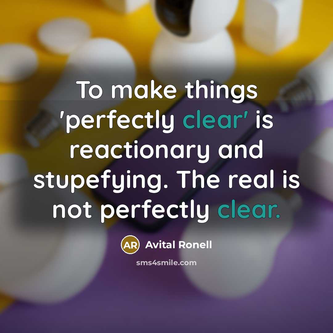 “To make things 'perfectly clear' is reactionary and stupefying. The real is not perfectly clear.” quote by Avital Ronell