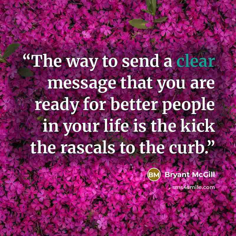 “The way to send a clear message that you are ready for better people in your life is the kick the rascals to the curb.” quote by Bryant McGill