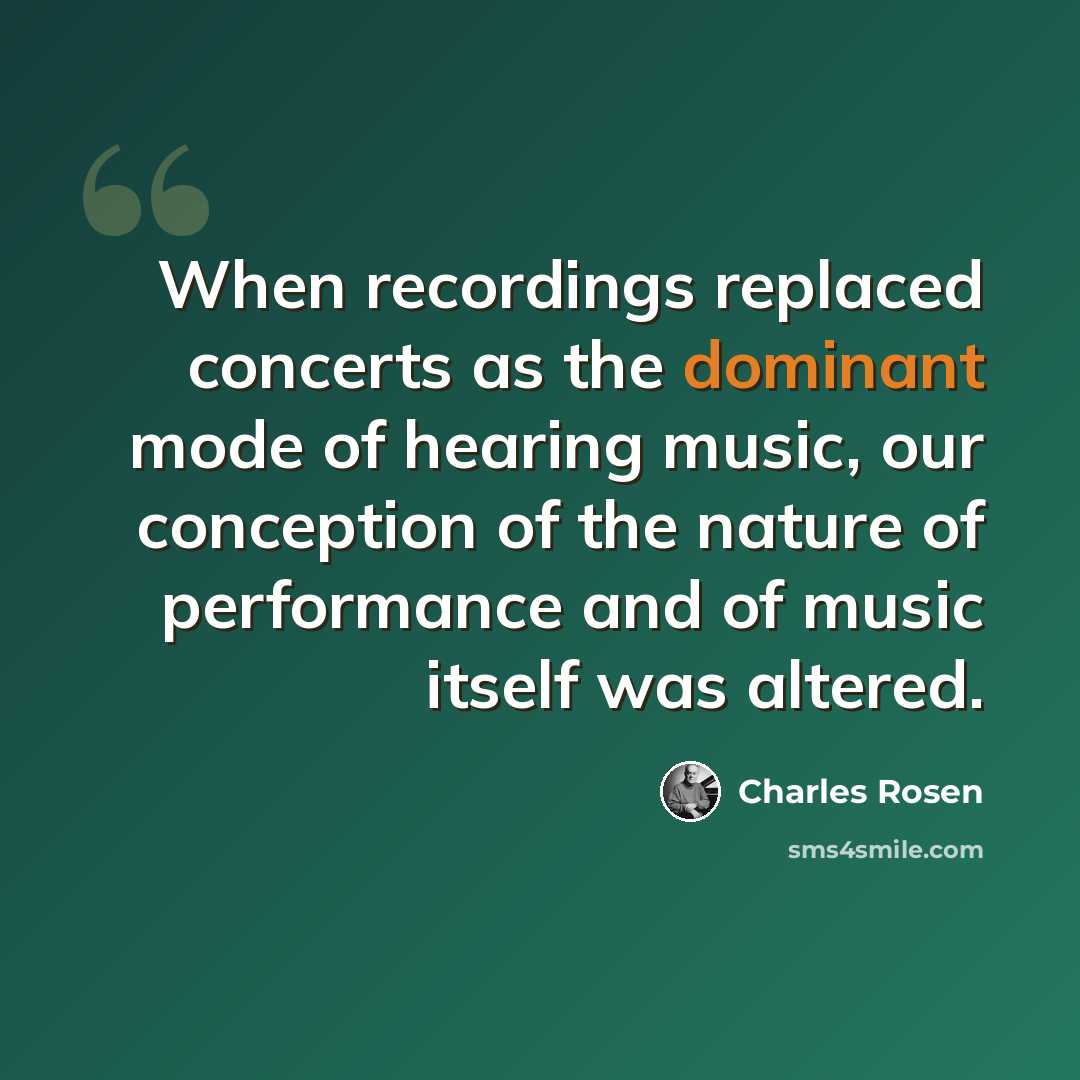 “When recordings replaced concerts as the dominant mode of hearing music, our conception of the nature of performance and of music itself was altered.” quote by Charles Rosen