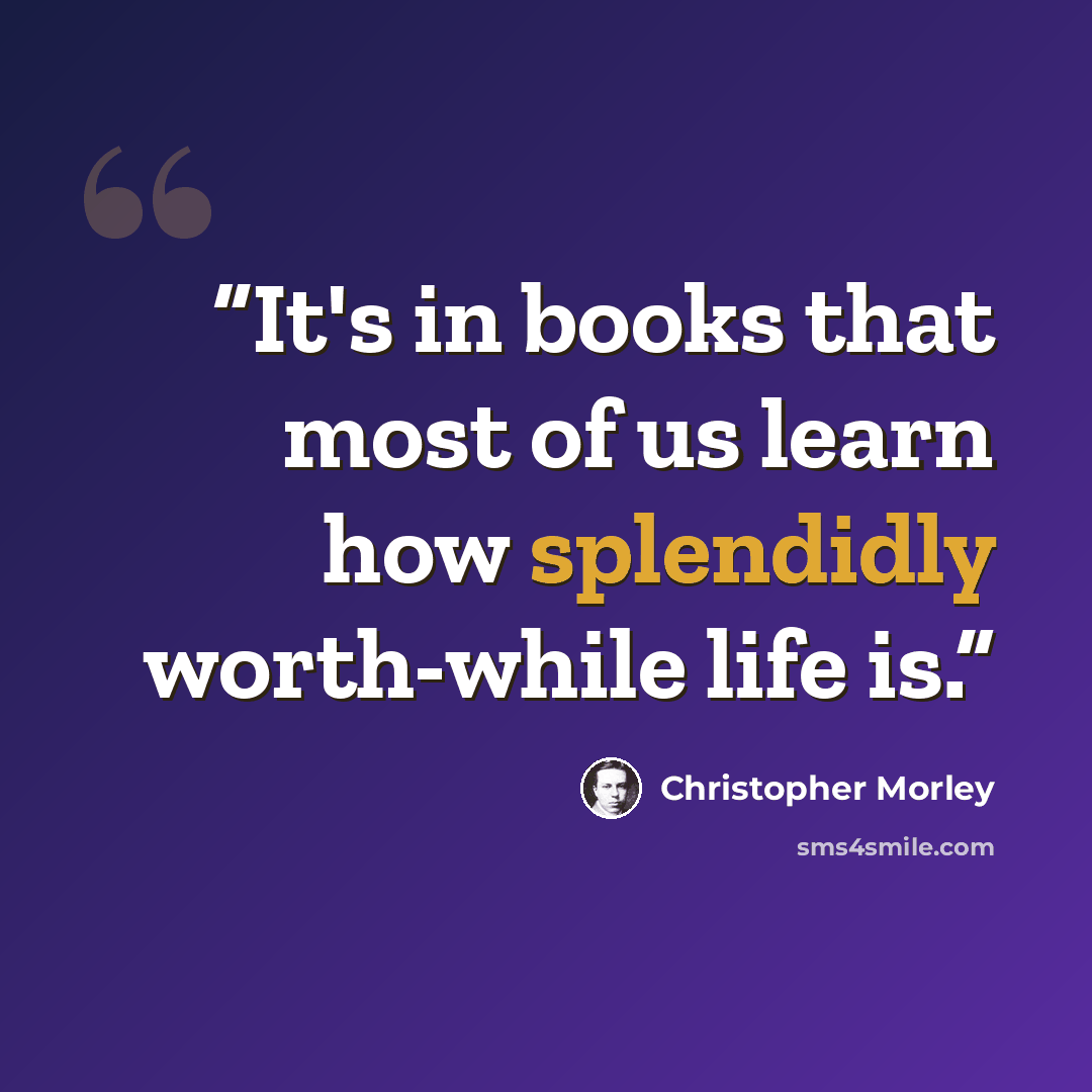 “It's in books that most of us learn how splendidly worth-while life is.” quote by Christopher Morley