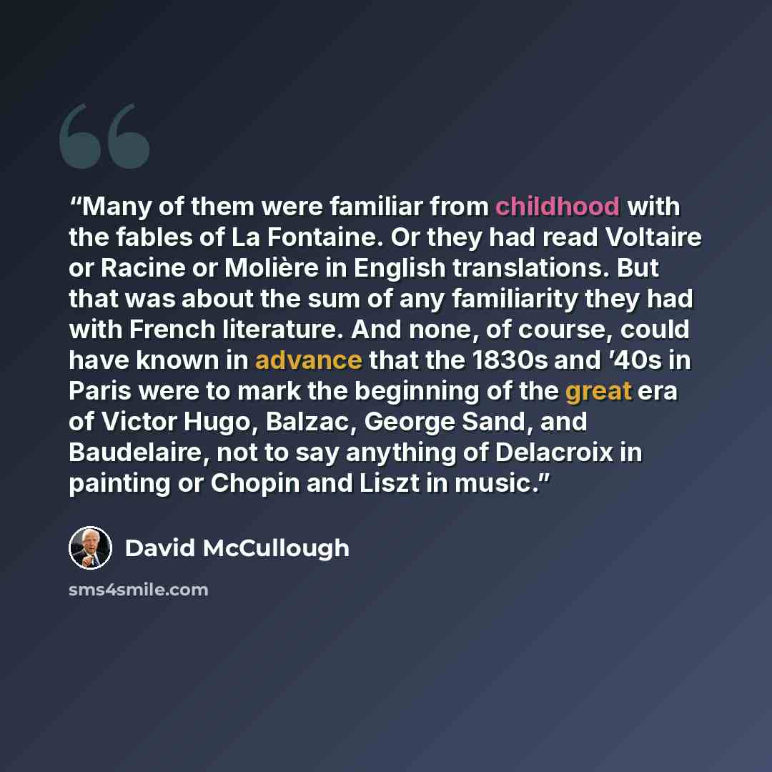 “Many of them were familiar from childhood with the fables of La Fontaine. Or they had read Voltaire or Racine or Molière in English translations. But that was about the sum of any familiarity they had with French literature. And none, of course, could have known in advance that the 1830s and ’40s…” quote by David McCullough