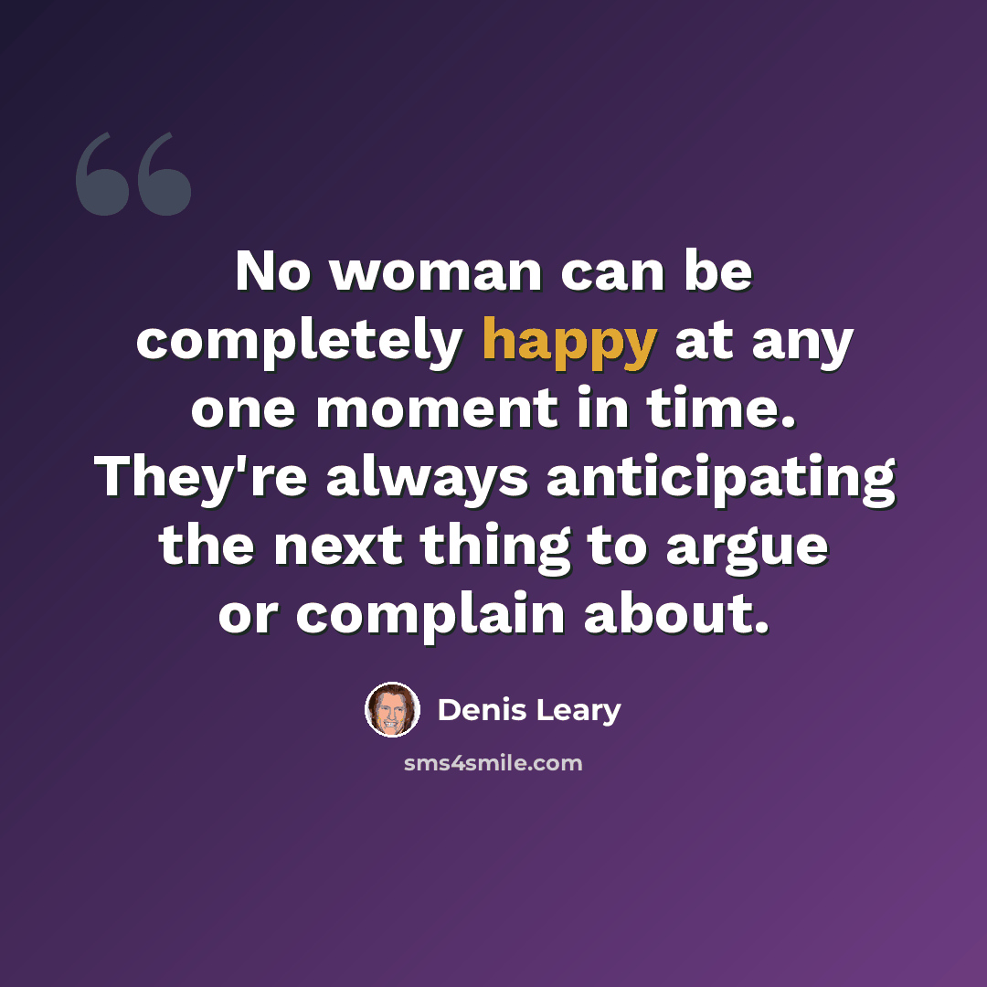 “No woman can be completely happy at any one moment in time. They're always anticipating the next thing to argue or complain about.” quote by Denis Leary