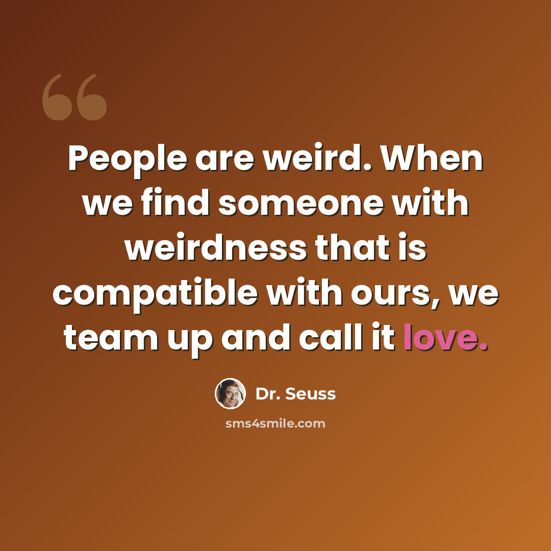 “People are weird. When we find someone with weirdness that is compatible with ours, we team up and call it love.” quote by Dr. Seuss