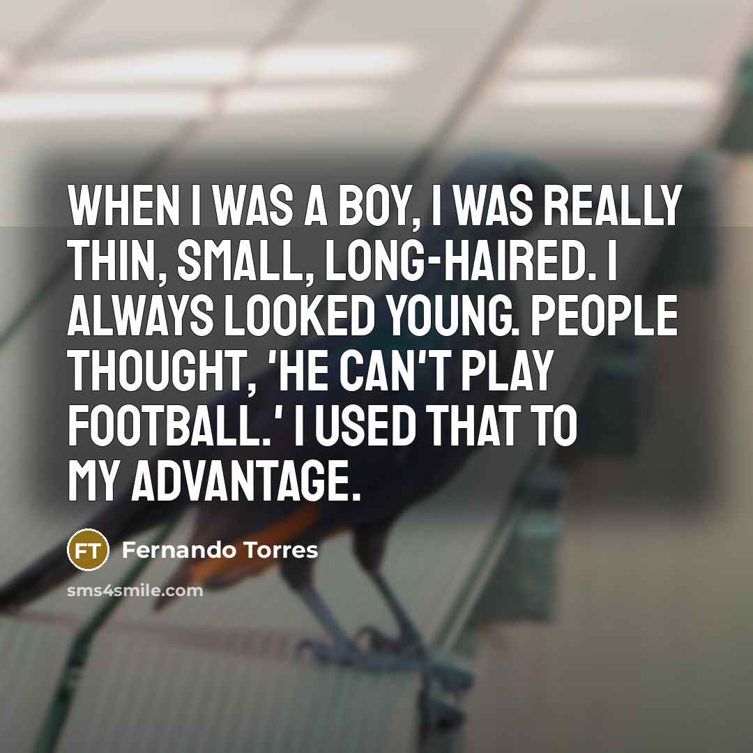 “When I was a boy, I was really thin, small, long-haired. I always looked young. People thought, 'He can't play football.' I used that to my advantage.” quote by Fernando Torres