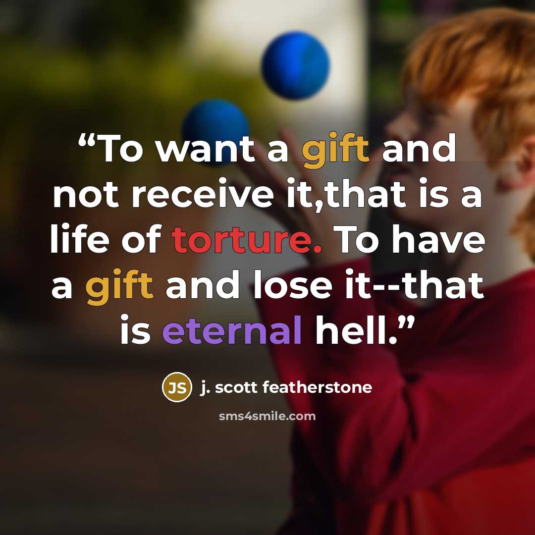 “To want a gift and not receive it,that is a life of torture. To have a gift and lose it--that is eternal hell.” quote by j. scott featherstone