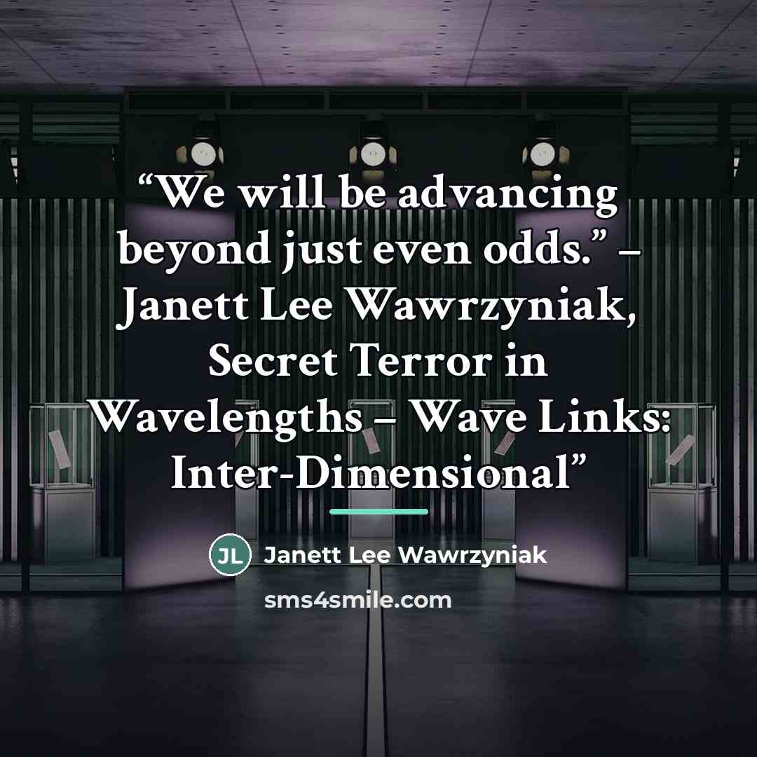 “We will be advancing beyond just even odds.” – Janett Lee Wawrzyniak, Secret Terror in Wavelengths – Wave Links: Inter-Dimensional” quote by Janett Lee Wawrzyniak