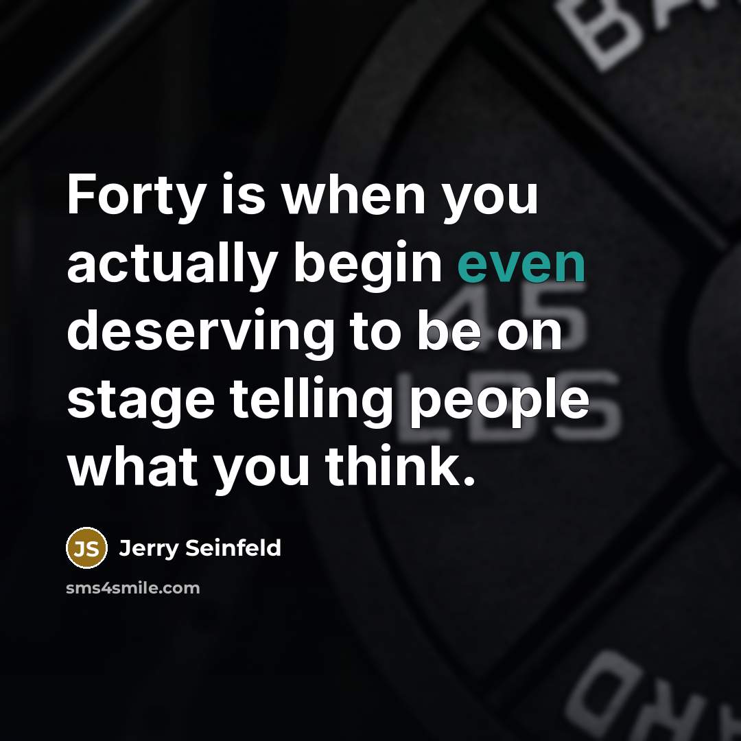 “Forty is when you actually begin even deserving to be on stage telling people what you think.” quote by Jerry Seinfeld