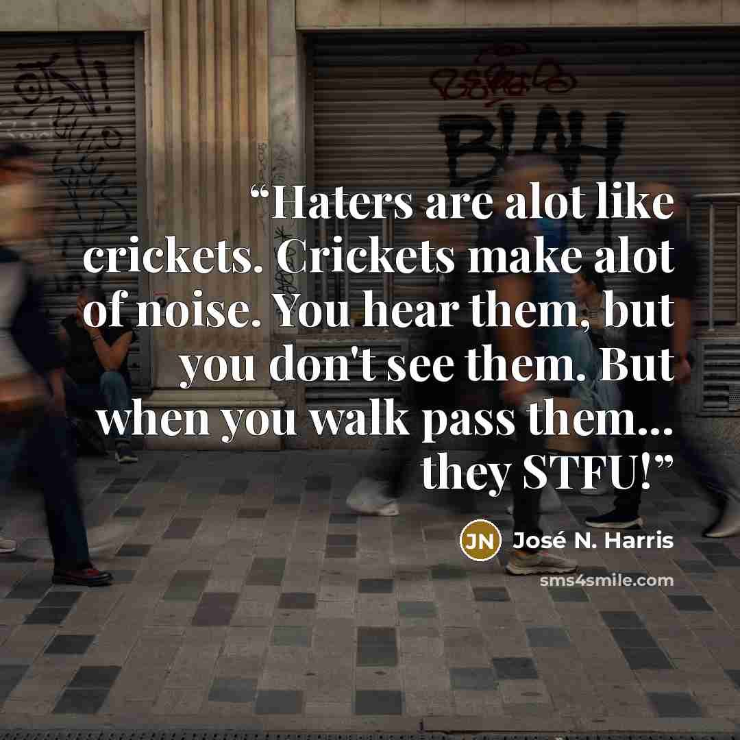 “Haters are alot like crickets. Crickets make alot of noise. You hear them, but you don't see them. But when you walk pass them... they STFU!” quote by José N. Harris