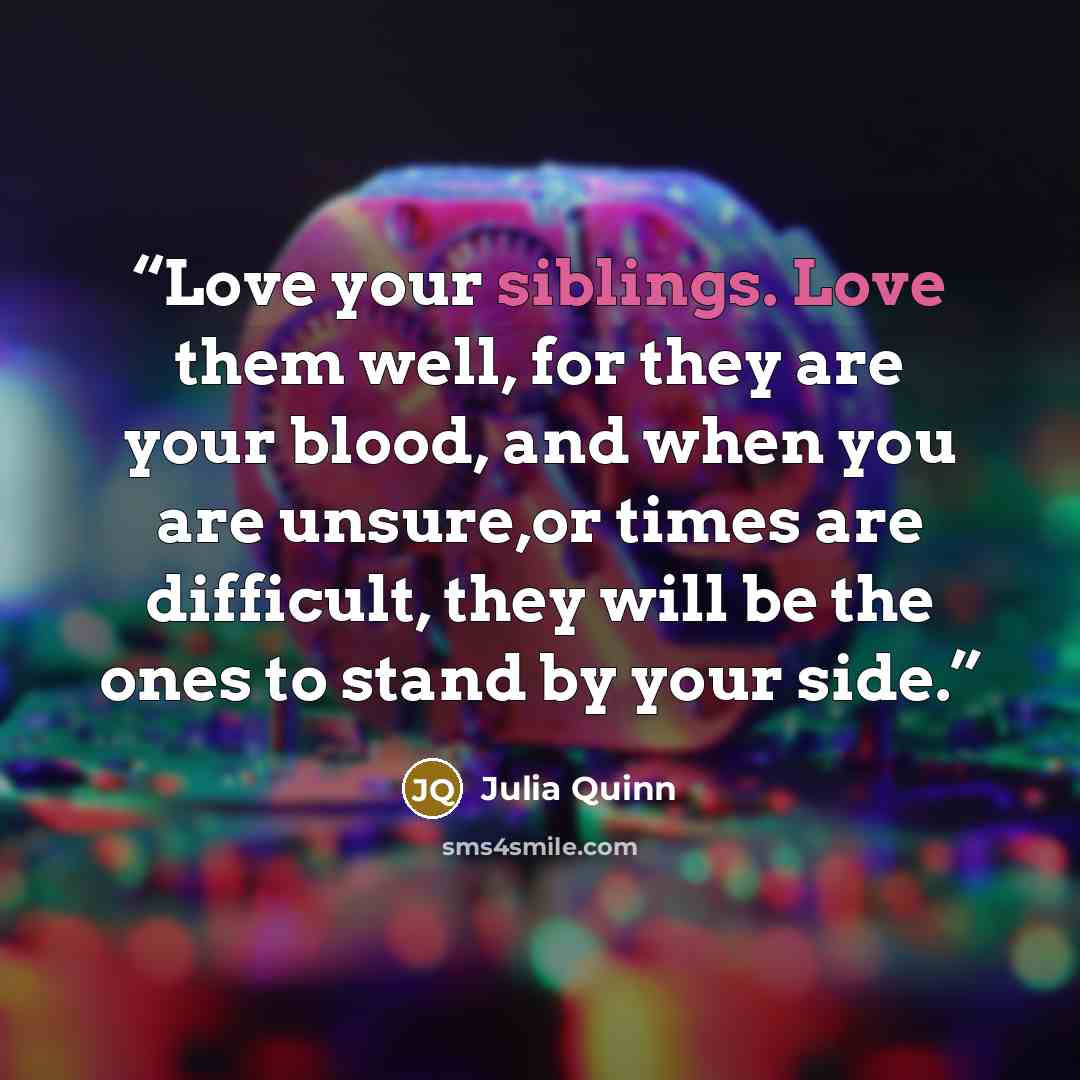 “Love your siblings. Love them well, for they are your blood, and when you are unsure,or times are difficult, they will be the ones to stand by your side.” quote by Julia Quinn