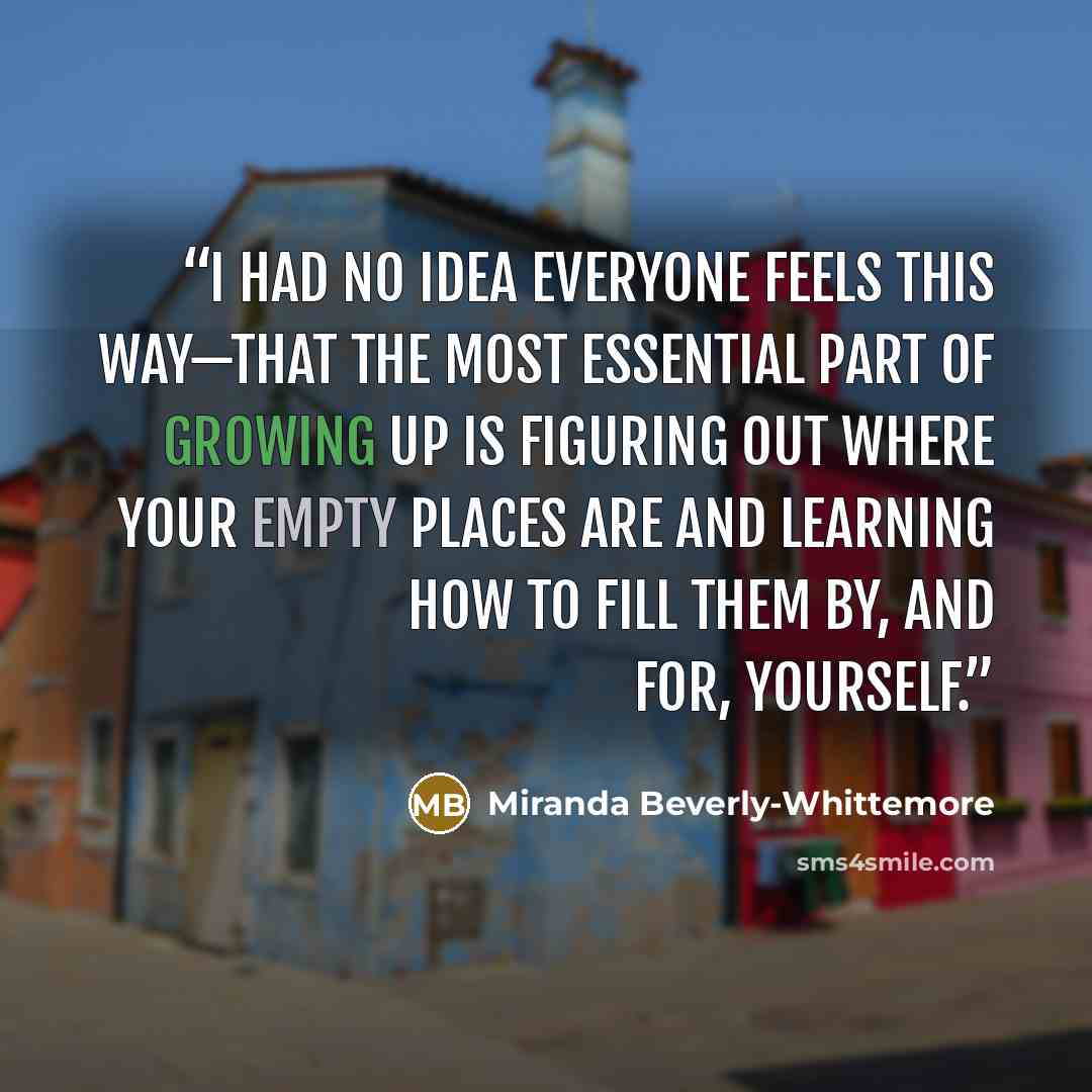 “I had no idea everyone feels this way—that the most essential part of growing up is figuring out where your empty places are and learning how to fill them by, and for, yourself.” quote by Miranda Beverly-Whittemore