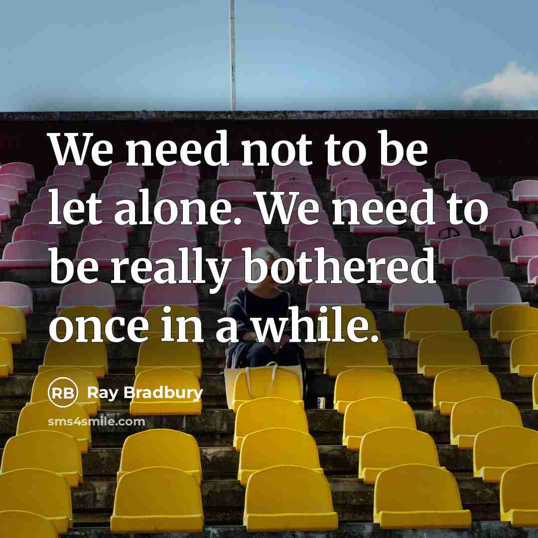 “We need not to be let alone. We need to be really bothered once in a while.” quote by Ray Bradbury