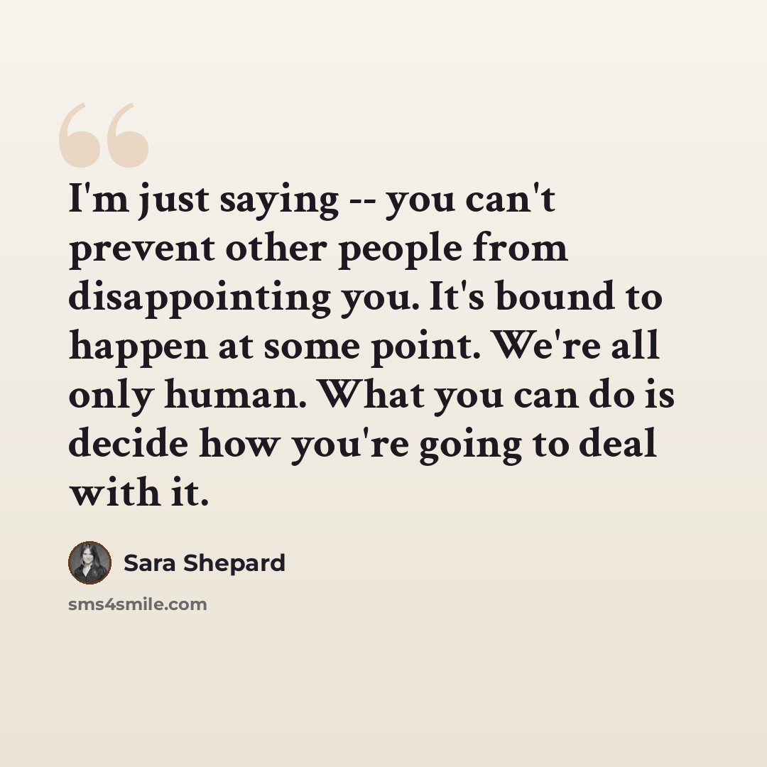 “I'm just saying -- you can't prevent other people from disappointing you. It's bound to happen at some point. We're all only human. What you can do is decide how you're going to deal with it.” quote by Sara Shepard