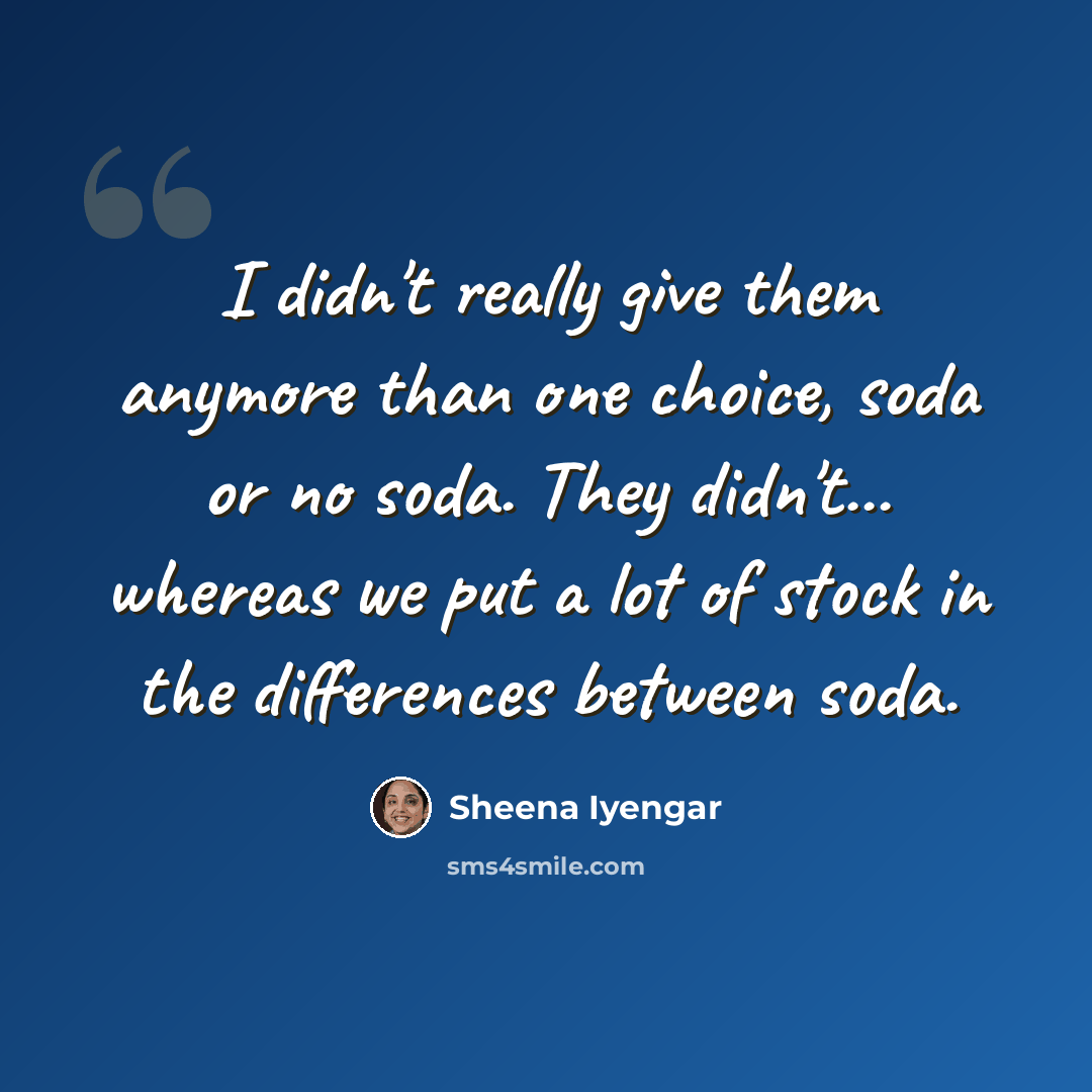 “I didn't really give them anymore than one choice, soda or no soda. They didn't... whereas we put a lot of stock in the differences between soda.” quote by Sheena Iyengar