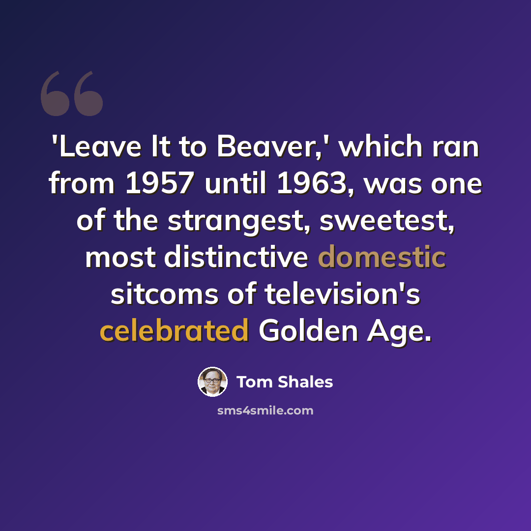“'Leave It to Beaver,' which ran from 1957 until 1963, was one of the strangest, sweetest, most distinctive domestic sitcoms of television's celebrated Golden Age.” quote by Tom Shales