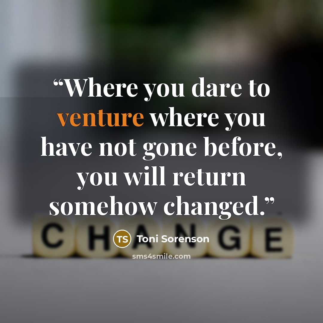 “Where you dare to venture where you have not gone before, you will return somehow changed.” quote by Toni Sorenson