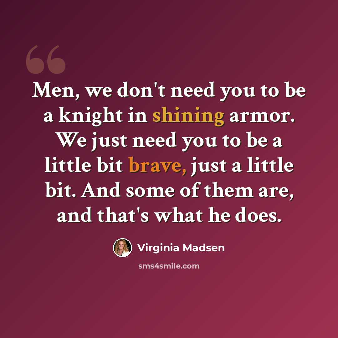 “Men, we don't need you to be a knight in shining armor. We just need you to be a little bit brave, just a little bit. And some of them are, and that's what he does.” quote by Virginia Madsen