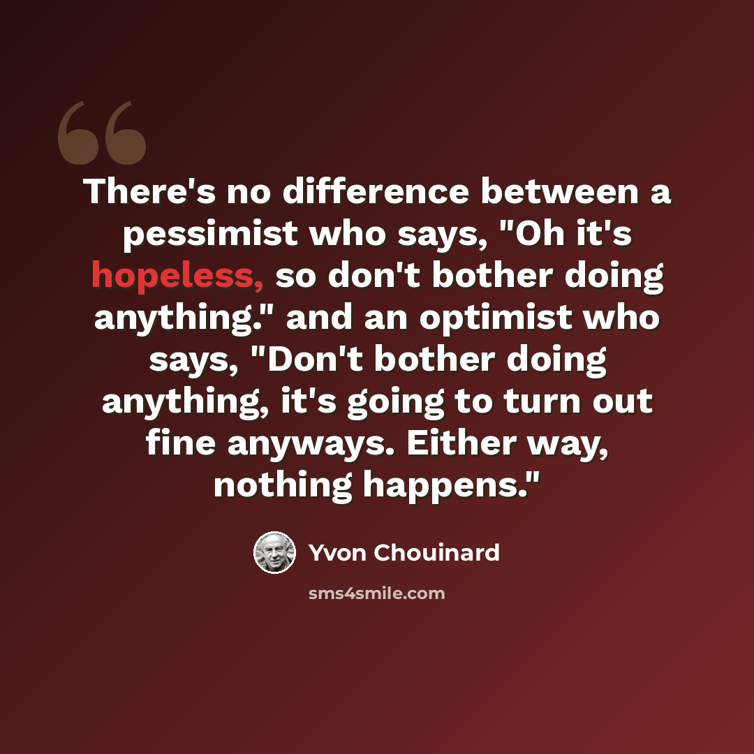 “There's no difference between a pessimist who says, "Oh it's hopeless, so don't bother doing anything." and an optimist who says, "Don't bother doing anything, it's going to turn out fine anyways. Either way, nothing happens."” quote by Yvon Chouinard