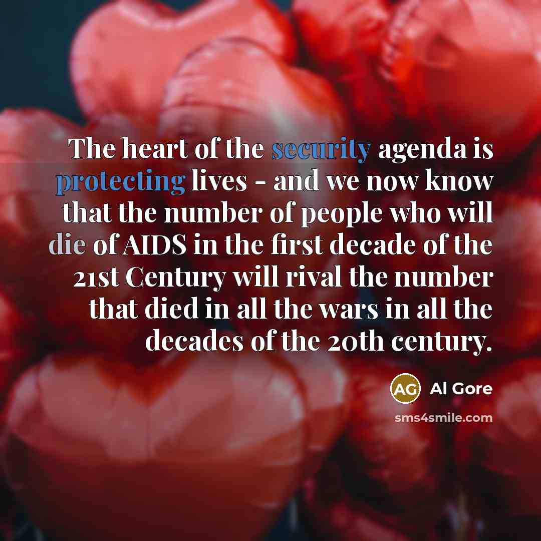 “The heart of the security agenda is protecting lives - and we now know that the number of people who will die of AIDS in the first decade of the 21st Century will rival the number that died in all the wars in all the decades of the 20th century.” quote by Al Gore