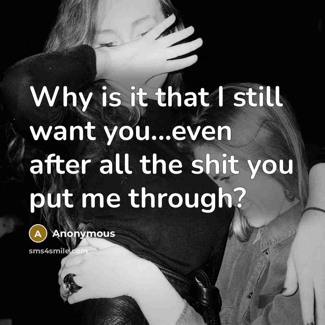 “Why is it that I still want you...even after all the shit you put me through?” quote by Anonymous