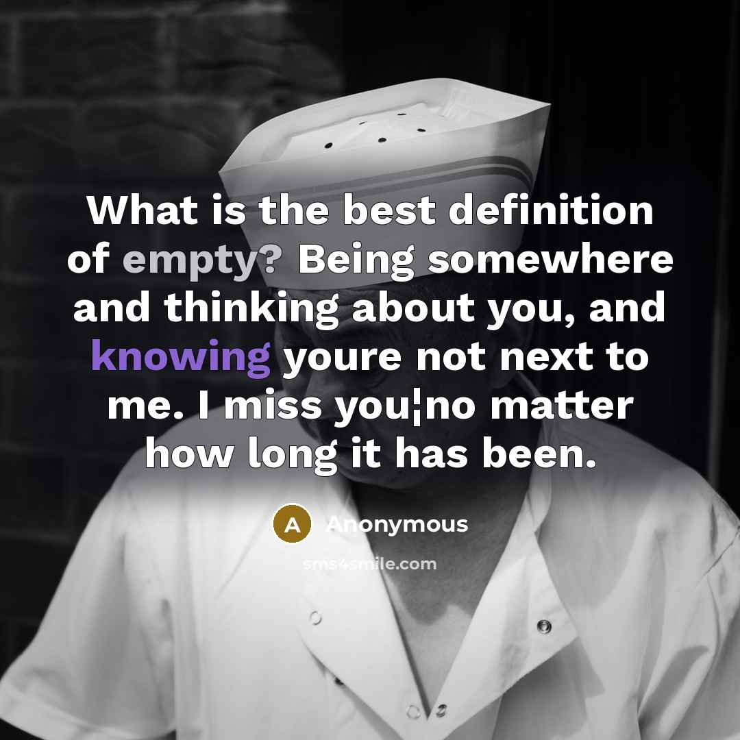“What is the best definition of empty? Being somewhere and thinking about you, and knowing youre not next to me. I miss you¦no matter how long it has been.” quote by Anonymous