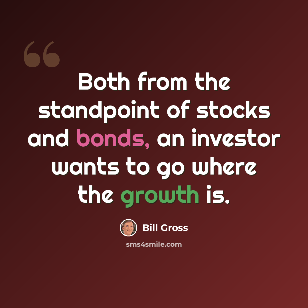 “Both from the standpoint of stocks and bonds, an investor wants to go where the growth is.” quote by Bill Gross