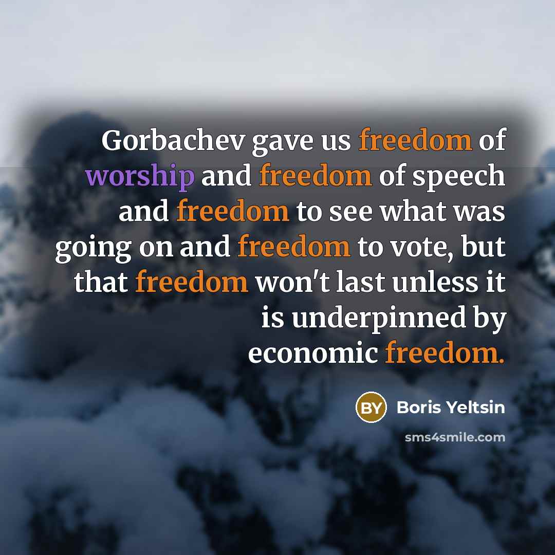 “Gorbachev gave us freedom of worship and freedom of speech and freedom to see what was going on and freedom to vote, but that freedom won't last unless it is underpinned by economic freedom.” quote by Boris Yeltsin