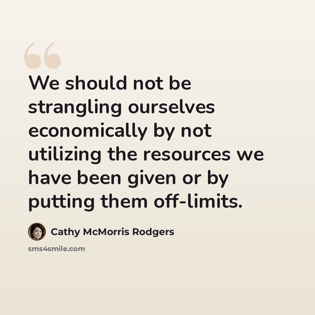 “We should not be strangling ourselves economically by not utilizing the resources we have been given or by putting them off-limits.” quote by Cathy McMorris Rodgers