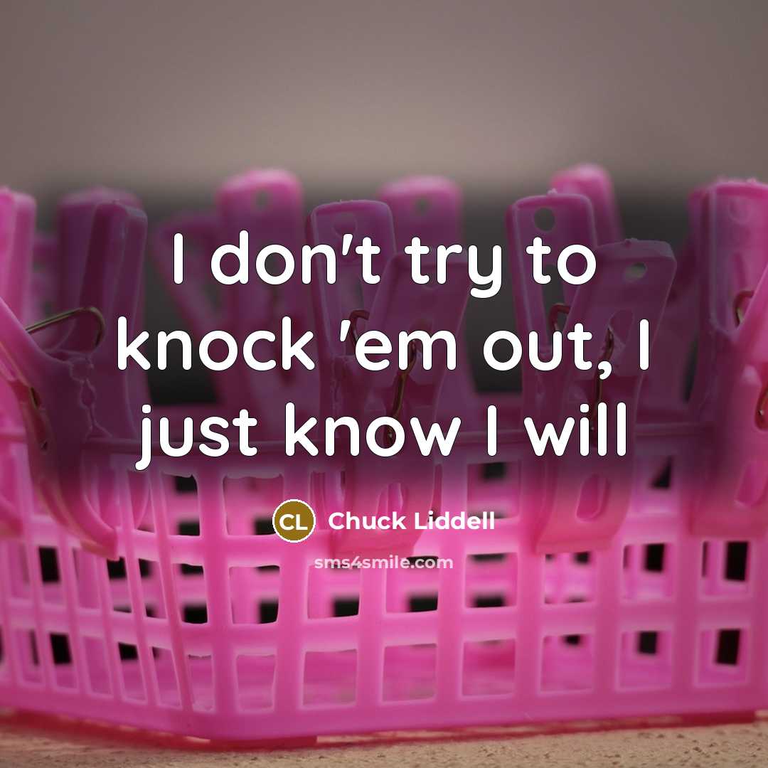 “I don't try to knock 'em out, I just know I will” quote by Chuck Liddell
