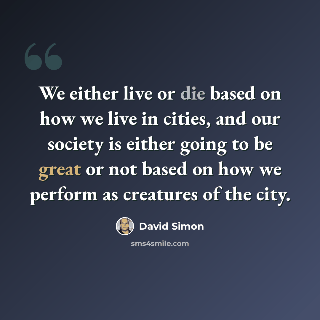 “We either live or die based on how we live in cities, and our society is either going to be great or not based on how we perform as creatures of the city.” quote by David Simon