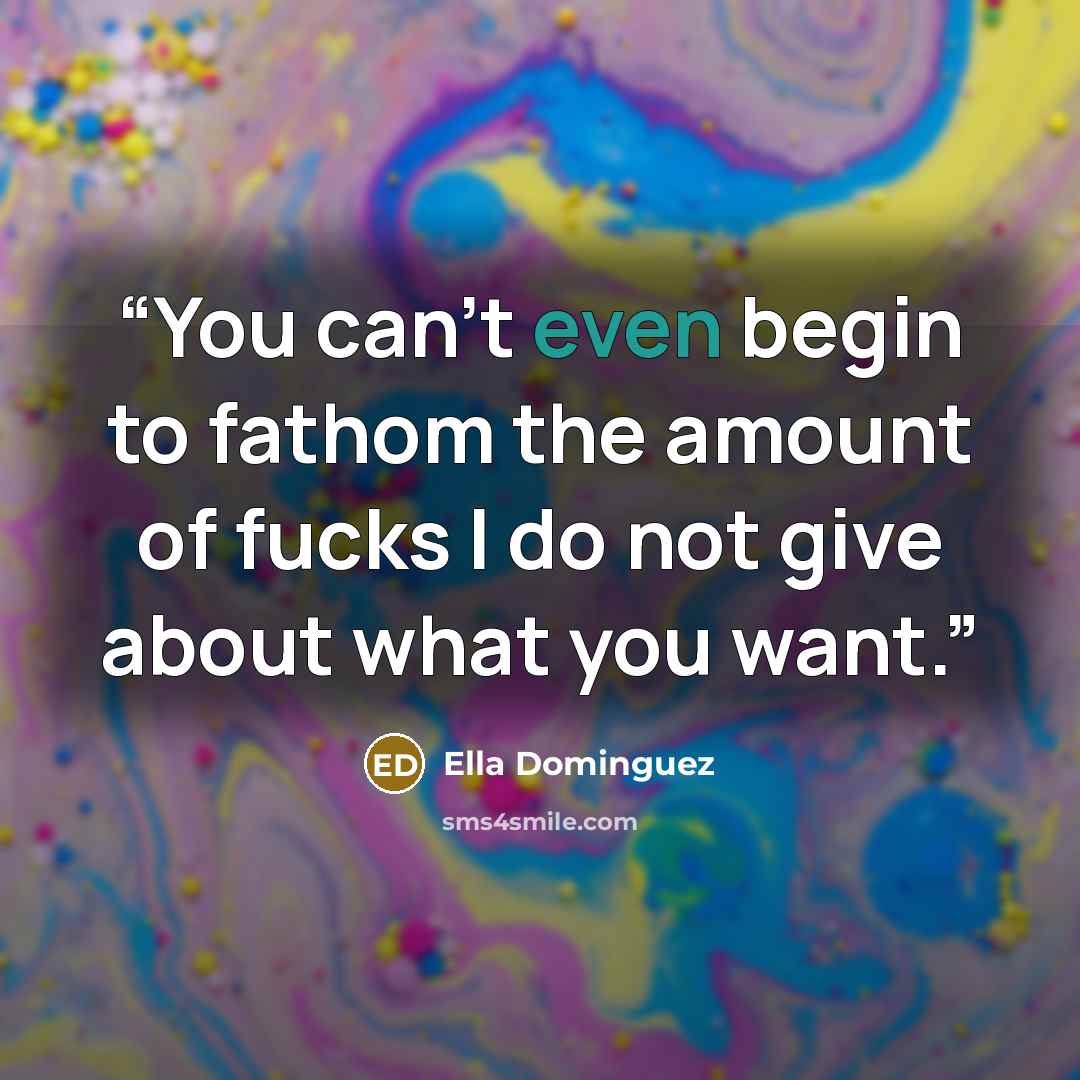 “You can’t even begin to fathom the amount of fucks I do not give about what you want.” quote by Ella Dominguez
