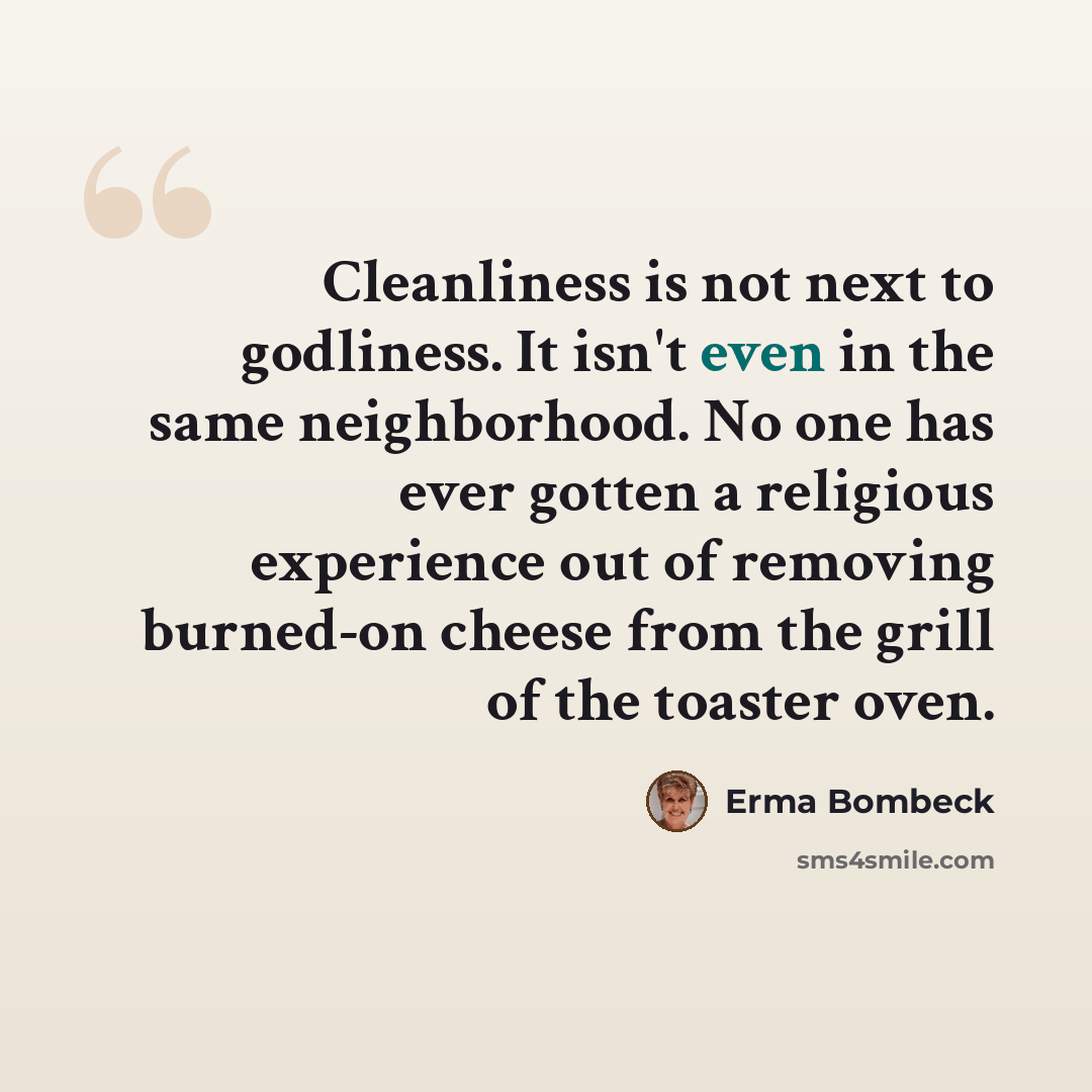 “Cleanliness is not next to godliness. It isn't even in the same neighborhood. No one has ever gotten a religious experience out of removing burned-on cheese from the grill of the toaster oven.” quote by Erma Bombeck