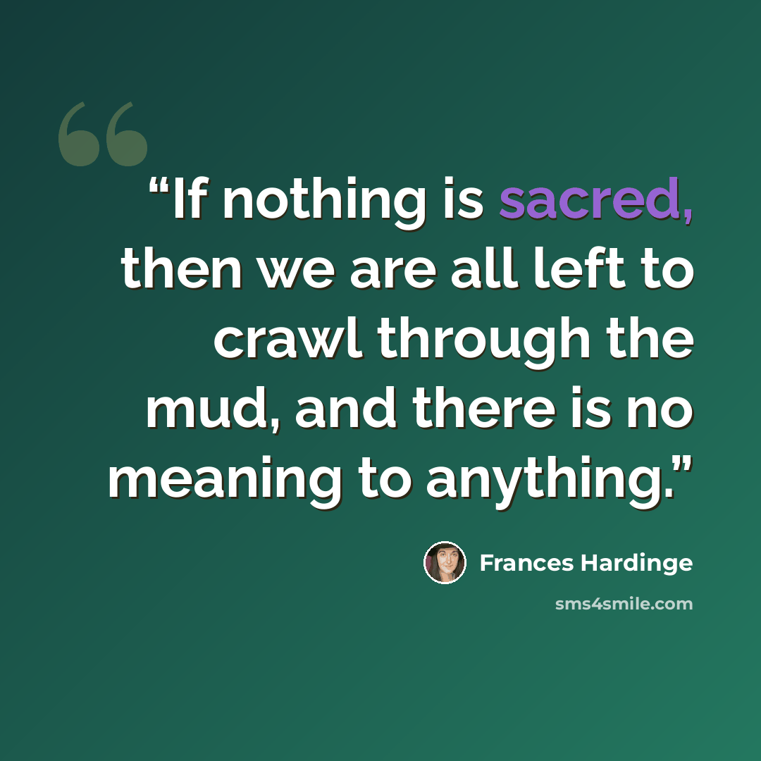 “If nothing is sacred, then we are all left to crawl through the mud, and there is no meaning to anything.” quote by Frances Hardinge