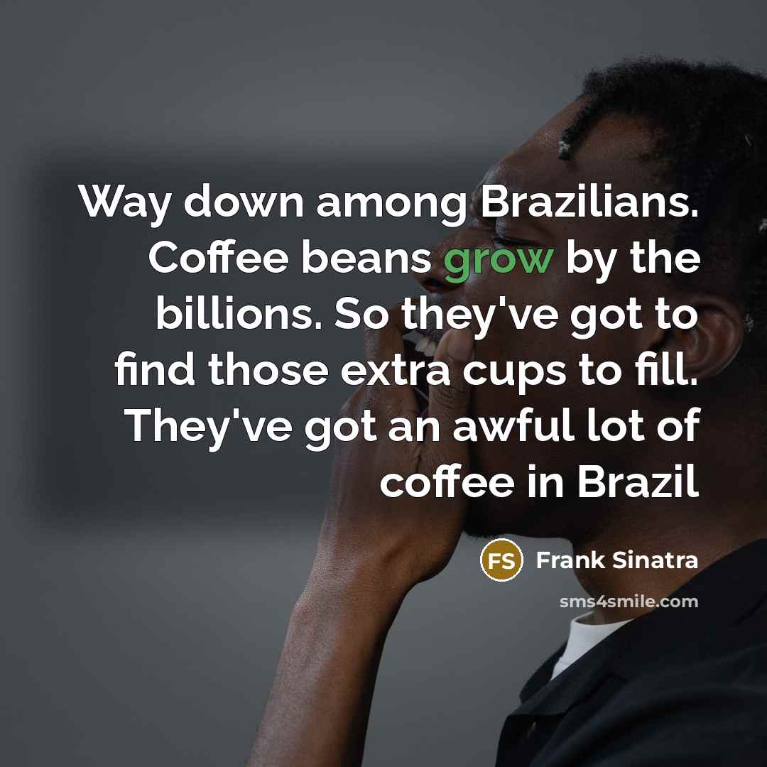 “Way down among Brazilians. Coffee beans grow by the billions. So they've got to find those extra cups to fill. They've got an awful lot of coffee in Brazil” quote by Frank Sinatra