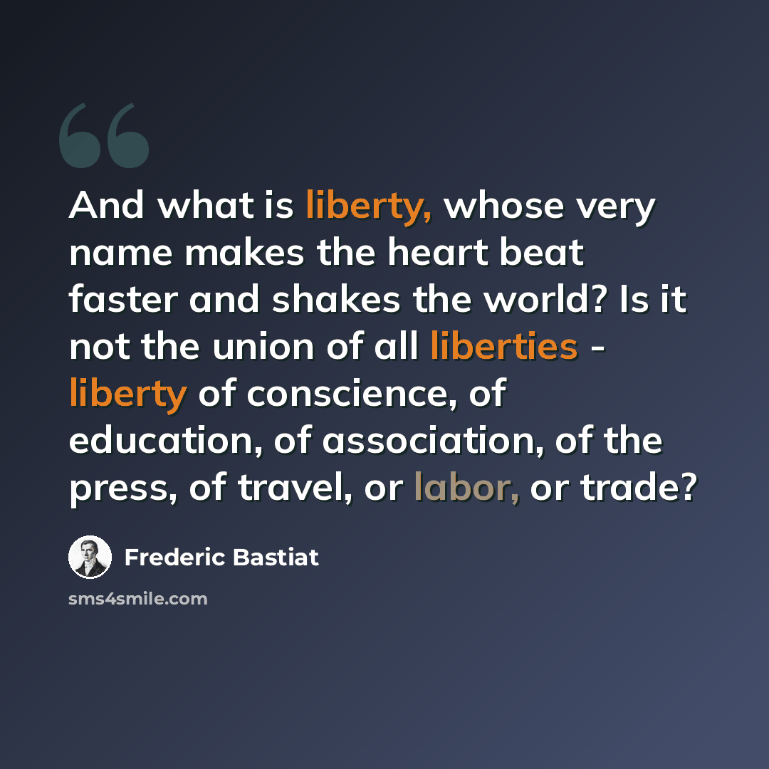 “And what is liberty, whose very name makes the heart beat faster and shakes the world? Is it not the union of all liberties - liberty of conscience, of education, of association, of the press, of travel, or labor, or trade?” quote by Frederic Bastiat