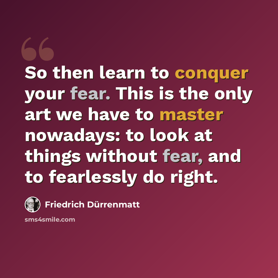 “So then learn to conquer your fear. This is the only art we have to master nowadays: to look at things without fear, and to fearlessly do right.” quote by Friedrich Durrenmatt