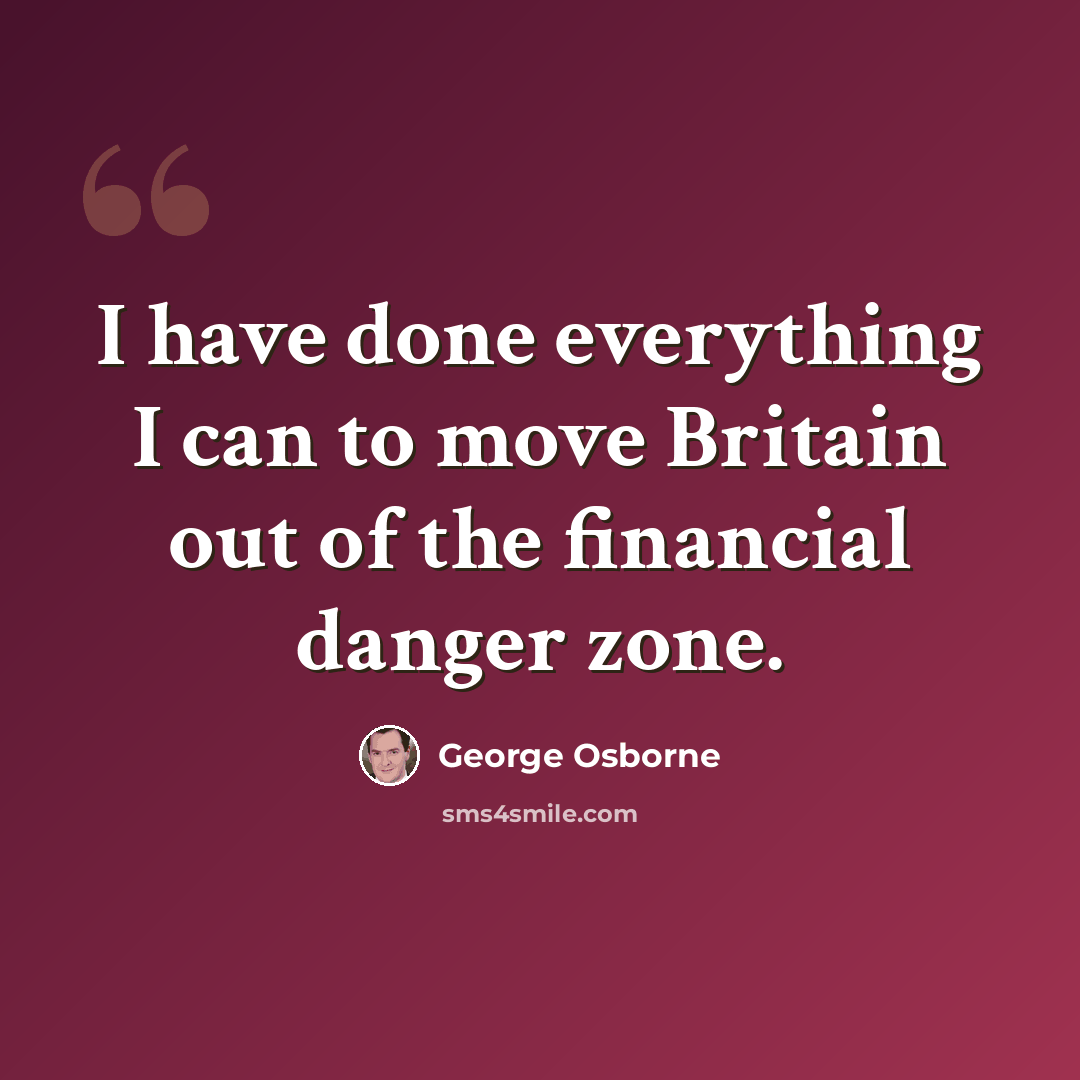 “I have done everything I can to move Britain out of the financial danger zone.” quote by George Osborne