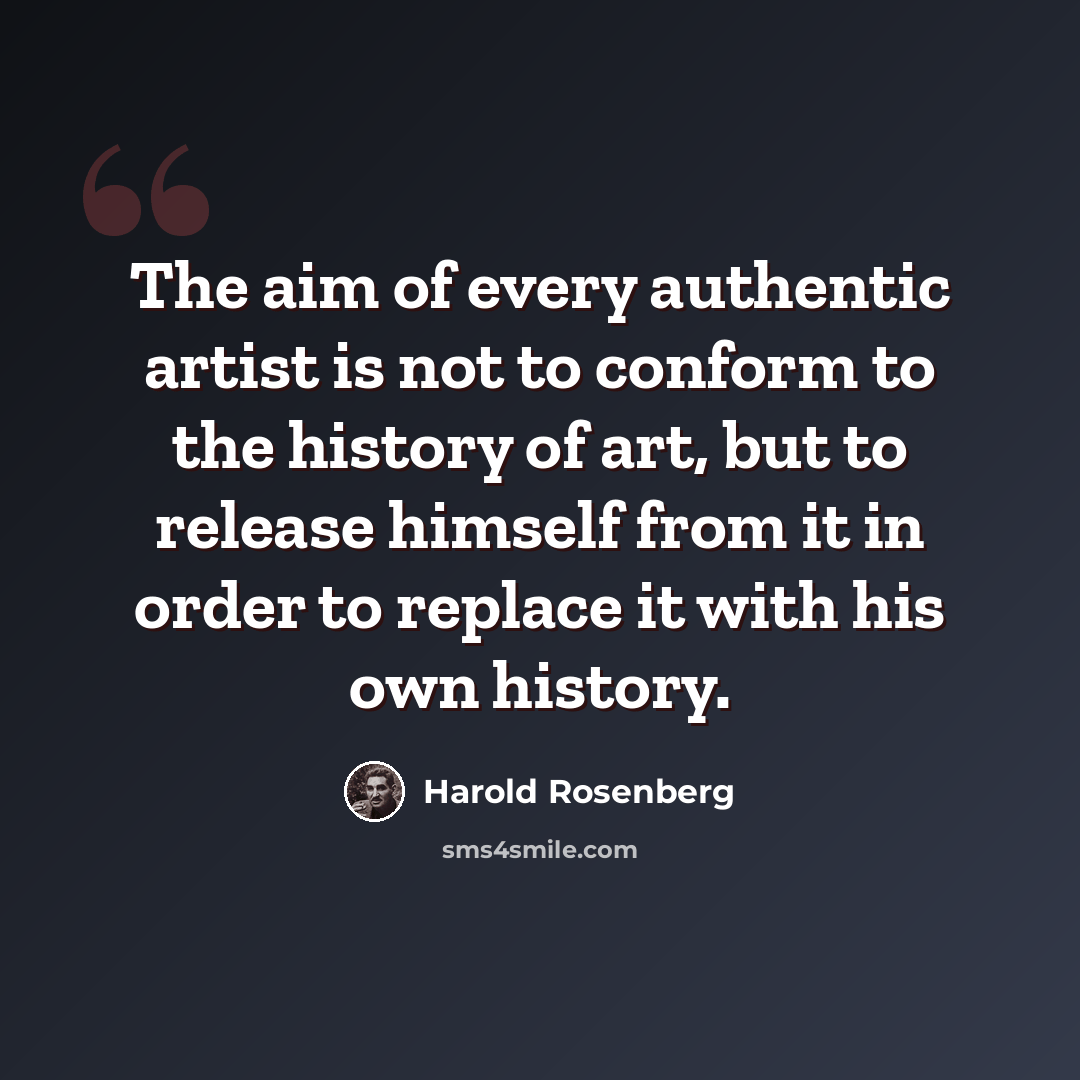 “The aim of every authentic artist is not to conform to the history of art, but to release himself from it in order to replace it with his own history.” quote by Harold Rosenberg