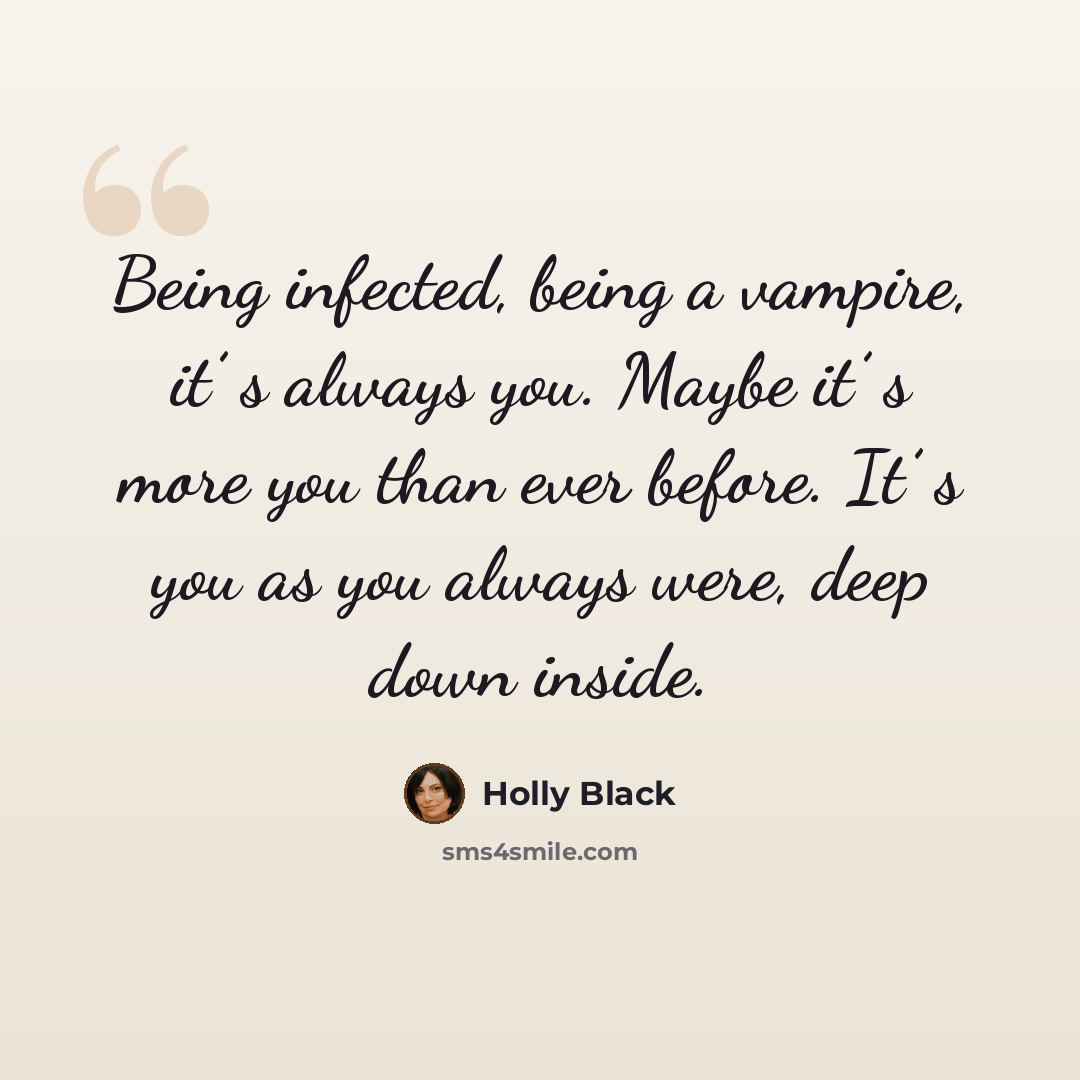 “Being infected, being a vampire, it’ s always you. Maybe it’ s more you than ever before. It’ s you as you always were, deep down inside.” quote by Holly Black