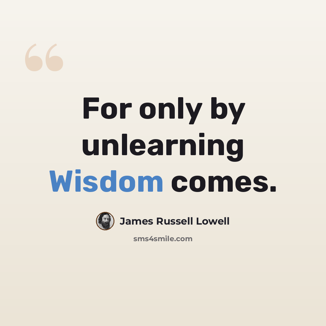 “For only by unlearning Wisdom comes.” quote by James Russell Lowell