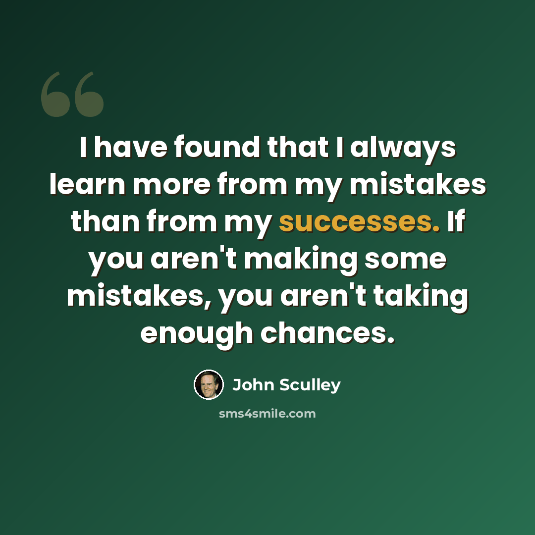 “I have found that I always learn more from my mistakes than from my successes. If you aren't making some mistakes, you aren't taking enough chances.” quote by John Sculley