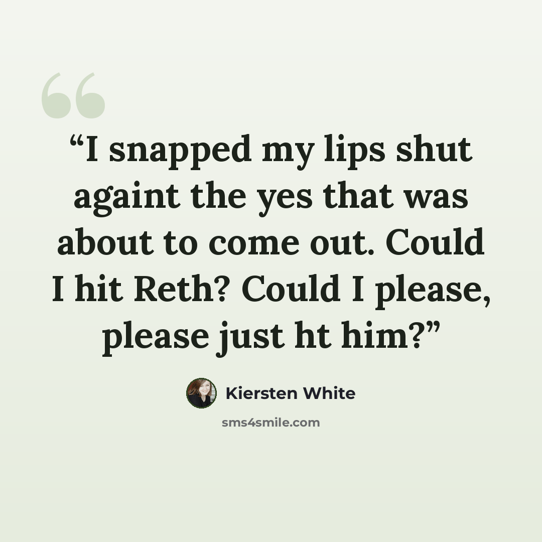 “I snapped my lips shut againt the yes that was about to come out. Could I hit Reth? Could I please, please just ht him?” quote by Kiersten White