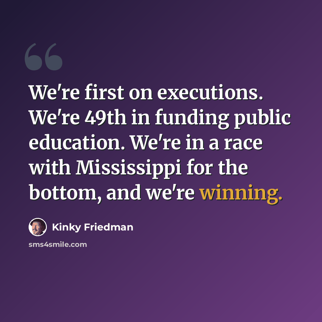 “We're first on executions. We're 49th in funding public education. We're in a race with Mississippi for the bottom, and we're winning.” quote by Kinky Friedman