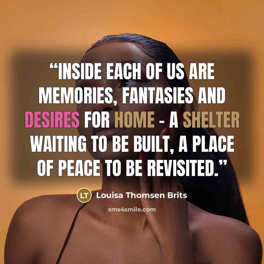 “Inside each of us are memories, fantasies and desires for home - a shelter waiting to be built, a place of peace to be revisited.” quote by Louisa Thomsen Brits