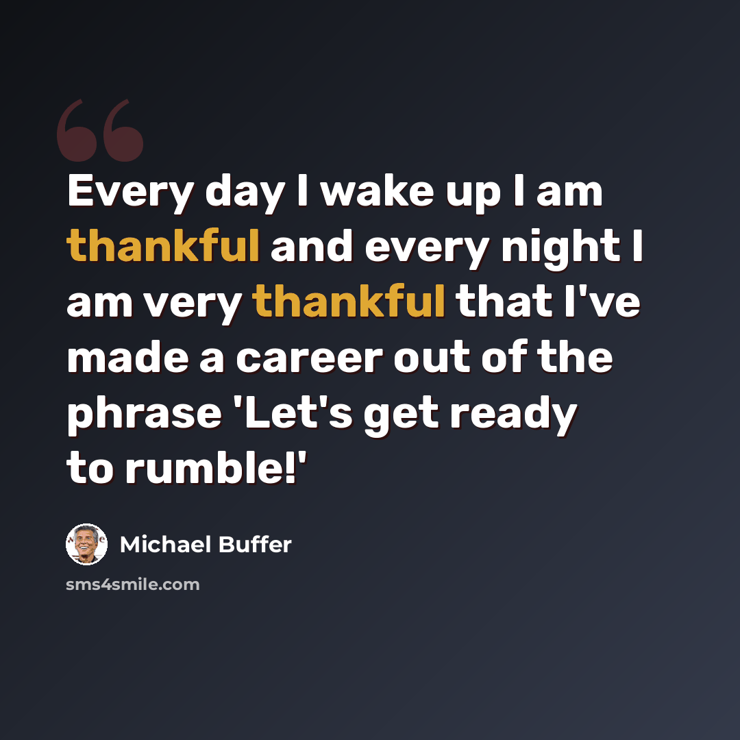 “Every day I wake up I am thankful and every night I am very thankful that I've made a career out of the phrase 'Let's get ready to rumble!'” quote by Michael Buffer