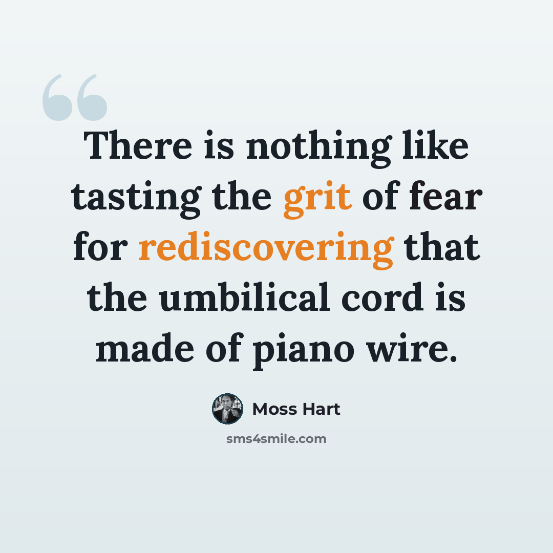 “There is nothing like tasting the grit of fear for rediscovering that the umbilical cord is made of piano wire.” quote by Moss Hart