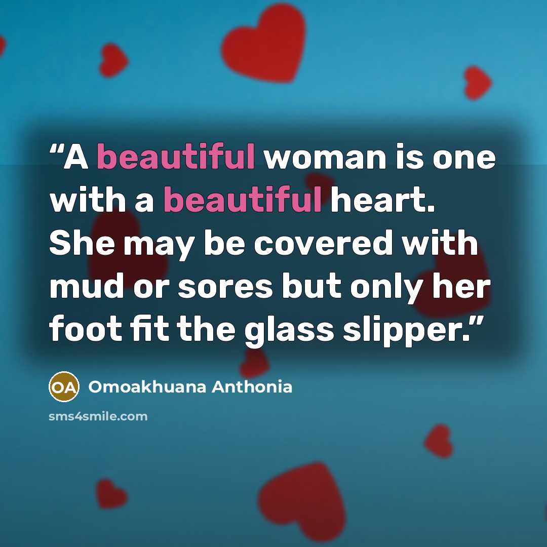 “A beautiful woman is one with a beautiful heart. She may be covered with mud or sores but only her foot fit the glass slipper.” quote by Omoakhuana Anthonia
