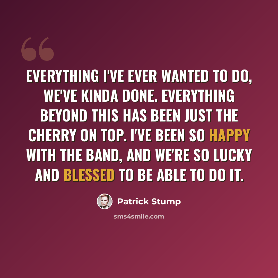 “Everything I've ever wanted to do, we've kinda done. Everything beyond this has been just the cherry on top. I've been so happy with the band, and we're so lucky and blessed to be able to do it.” quote by Patrick Stump