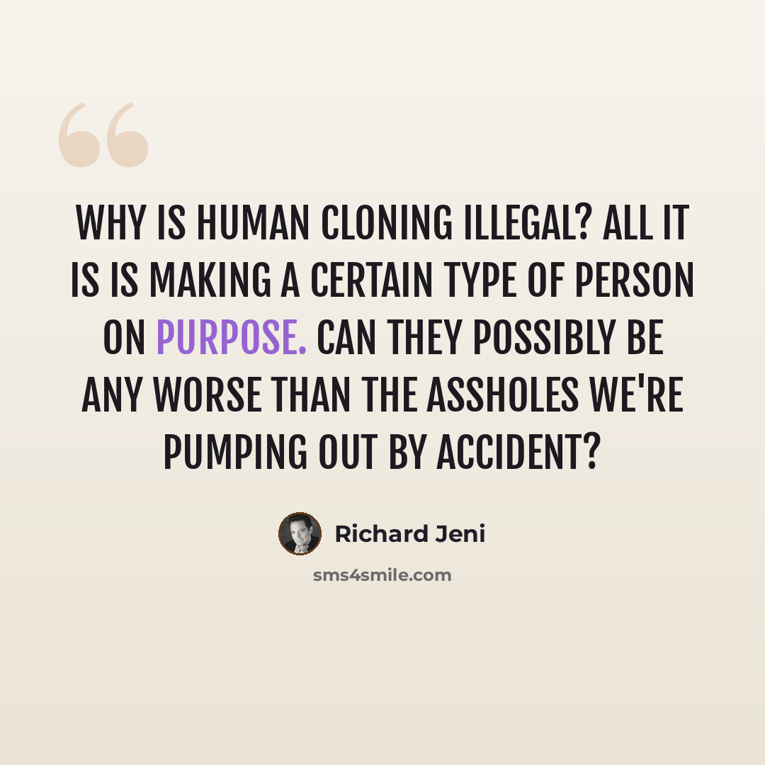 “Why is human cloning illegal? All it is is making a certain type of person on purpose. Can they possibly be any worse than the assholes we're pumping out by accident?” quote by Richard Jeni
